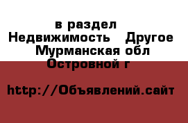  в раздел : Недвижимость » Другое . Мурманская обл.,Островной г.